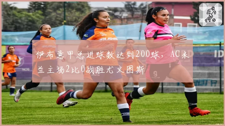 伊布意甲总进球数达到200球，AC米兰主场2比0战胜尤文图斯