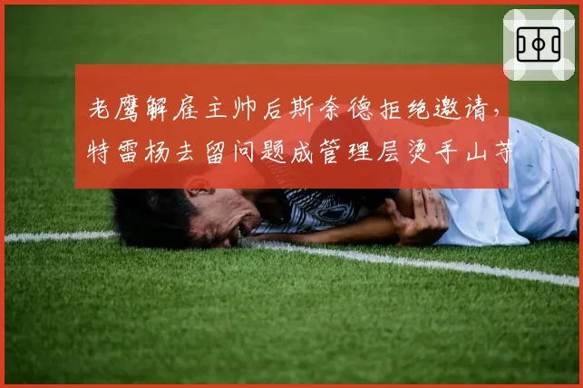 老鹰解雇主帅后斯奈德拒绝邀请,特雷杨去留问题成管理层烫手山芋